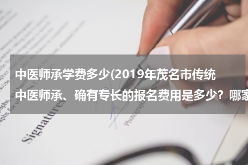中医师承学费多少(2019年茂名市传统中医师承、确有专长的报名费用是多少？哪家收费最便宜？)