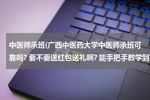 中医师承班(广西中医药大学中医师承班可靠吗? 要不要送红包送礼啊? 能手把手教学到东西吗？我要在那正在学的回答...)