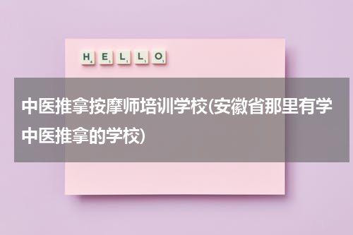 中医推拿按摩师培训学校(安徽省那里有学中医推拿的学校)