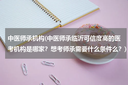 中医师承机构(中医师承临沂可信度高的医考机构是哪家？想考师承需要什么条件么？)
