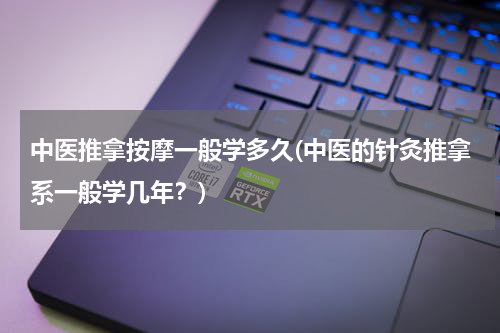 中医推拿按摩一般学多久(中医的针灸推拿系一般学几年？)