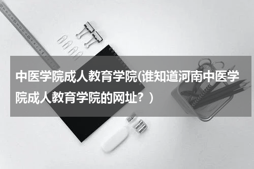 中医学院成人教育学院(谁知道河南中医学院成人教育学院的网址？)