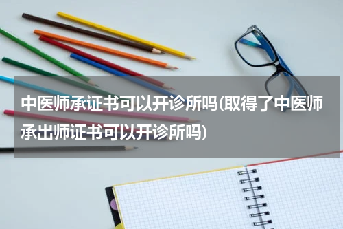 中医师承证书可以开诊所吗(取得了中医师承出师证书可以开诊所吗)