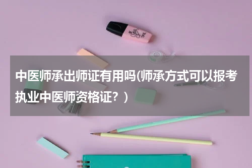 中医师承出师证有用吗(师承方式可以报考执业中医师资格证？)