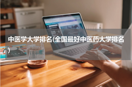 中医学大学排名(全国最好中医药大学排名)