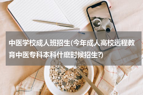 中医学校成人班招生(今年成人高校远程教育中医专科本科什麽时候招生?)