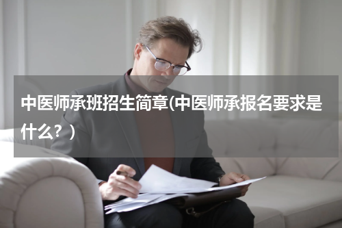 中医师承班招生简章(中医师承报名要求是什么？)