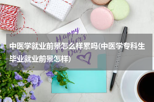 中医学就业前景怎么样累吗(中医学专科生毕业就业前景怎样)