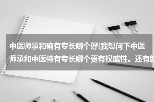 中医师承和确有专长哪个好(我想问下中医师承和中医特有专长哪个更有权威性。还有就是哪个更好考些。。。。)
