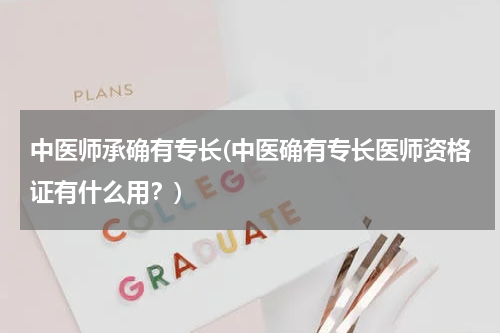中医师承确有专长(中医确有专长医师资格证有什么用？)