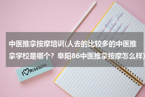 中医推拿按摩培训(人去的比较多的中医推拿学校是哪个？阜阳86中医推拿按摩怎么样)