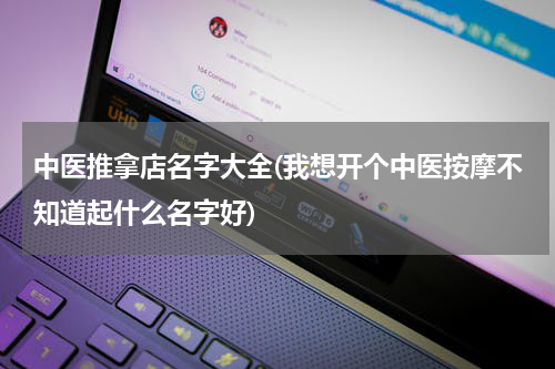 中医推拿店名字大全(我想开个中医按摩不知道起什么名字好)