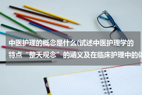 中医护理的概念是什么(试述中医护理学的特点“整天观念”的涵义及在临床护理中的体现)