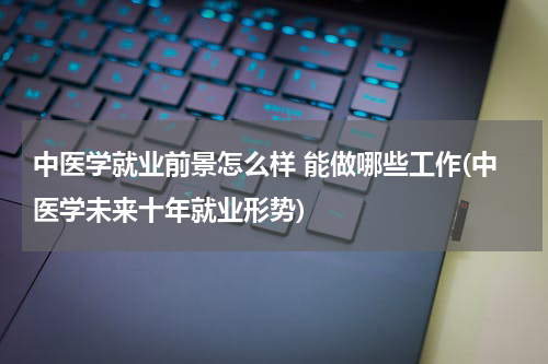 中医学就业前景怎么样 能做哪些工作(中医学未来十年就业形势)
