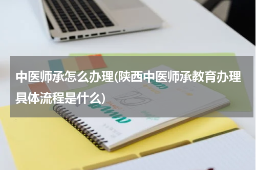 中医师承怎么办理(陕西中医师承教育办理具体流程是什么)