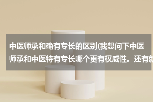 中医师承和确有专长的区别(我想问下中医师承和中医特有专长哪个更有权威性。还有就是哪个更好考些。。。。)