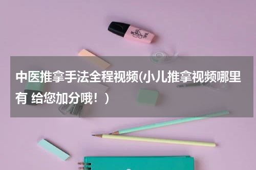 中医推拿手法全程视频(小儿推拿视频哪里有 给您加分哦！)