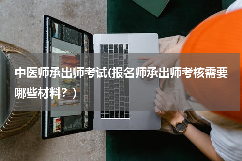 中医师承出师考试(报名师承出师考核需要哪些材料？)
