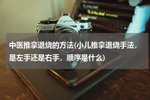 中医推拿退烧的方法(小儿推拿退烧手法，是左手还是右手，顺序是什么)