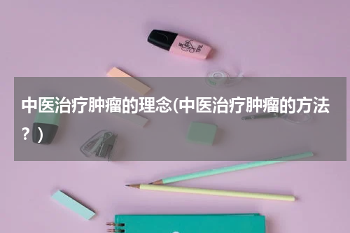 中医治疗肿瘤的理念(中医治疗肿瘤的方法？)