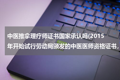 中医推拿理疗师证书国家承认吗(2015年开始试行劳动局颁发的中医医师资格证书，这证书卫生部认可吗，和按摩师证有什么区听说到16年)