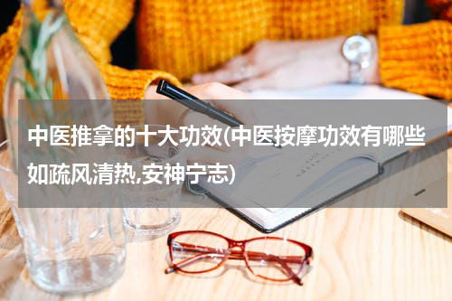 中医推拿的十大功效(中医按摩功效有哪些如疏风清热,安神宁志)