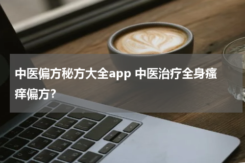 中医偏方秘方大全app 中医治疗全身瘙痒偏方？