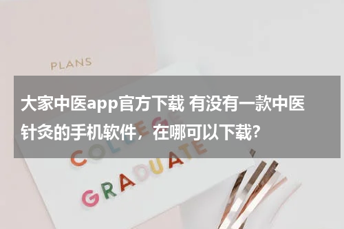 大家中医app官方下载 有没有一款中医针灸的手机软件，在哪可以下载？
