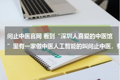 问止中医官网 看到“深圳人喜爱的中医馆”里有一家做中医人工智能的叫问止中医，有人了解吗？