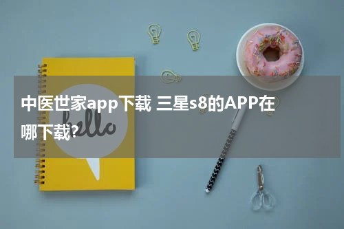中医世家app下载 三星s8的APP在哪下载？