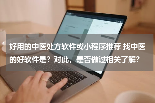 好用的中医处方软件或小程序推荐 找中医的好软件是？对此，是否做过相关了解？
