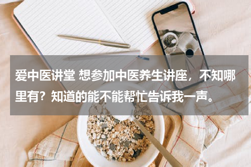 爱中医讲堂 想参加中医养生讲座，不知哪里有？知道的能不能帮忙告诉我一声。