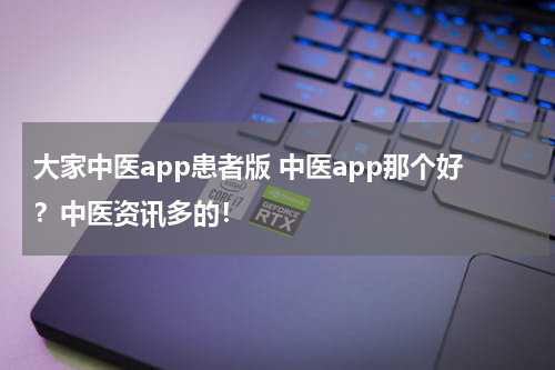 大家中医app患者版 中医app那个好？中医资讯多的！
