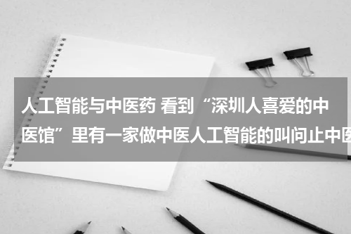 人工智能与中医药 看到“深圳人喜爱的中医馆”里有一家做中医人工智能的叫问止中医，有人了解吗？