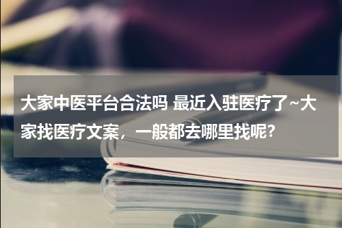 大家中医平台合法吗 最近入驻医疗了~大家找医疗文案，一般都去哪里找呢？