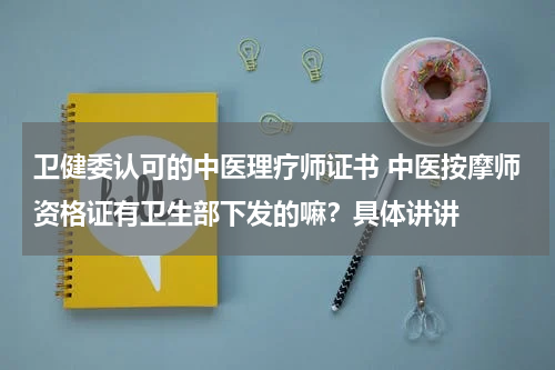 卫健委认可的中医理疗师证书 中医按摩师资格证有卫生部下发的嘛？具体讲讲