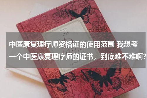中医康复理疗师资格证的使用范围 我想考一个中医康复理疗师的证书，到底难不难啊？有没有证书类的平台可以推荐下啊？
