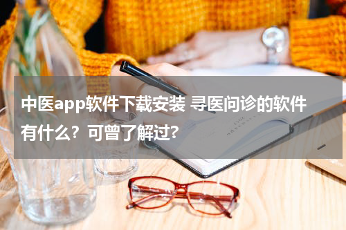 中医app软件下载安装 寻医问诊的软件有什么？可曾了解过?