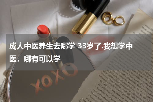 成人中医养生去哪学 33岁了.我想学中医，哪有可以学