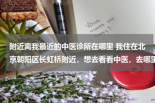附近离我最近的中医诊所在哪里 我住在北京朝阳区长虹桥附近，想去看看中医，去哪里好呢？