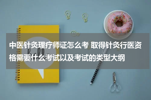 中医针灸理疗师证怎么考 取得针灸行医资格需要什么考试以及考试的类型大纲