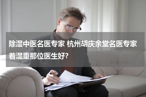 除湿中医名医专家 杭州胡庆余堂名医专家着湿重那位医生好？
