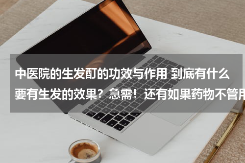 中医院的生发酊的功效与作用 到底有什么要有生发的效果？急需！还有如果药物不管用 什么有用 价格呢