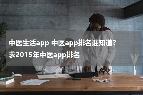 中医生活app 中医app排名谁知道？求2015年中医app排名