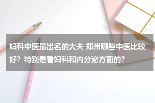 妇科中医最出名的大夫 郑州哪些中医比较好？特别是看妇科和内分泌方面的？