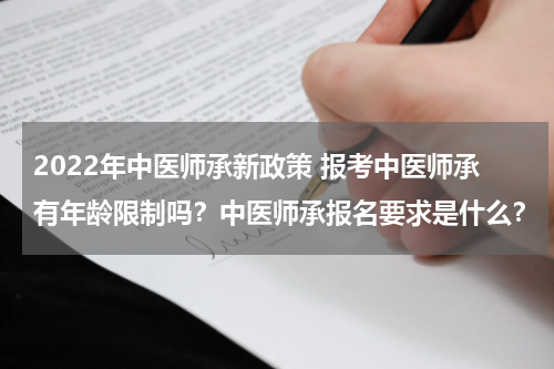 2022年中医师承新政策 报考中医师承有年龄限制吗？中医师承报名要求是什么？