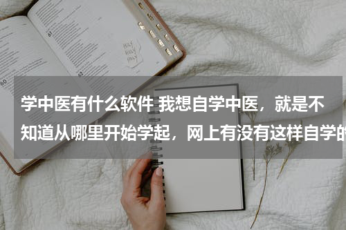 学中医有什么软件 我想自学中医，就是不知道从哪里开始学起，网上有没有这样自学的平台。