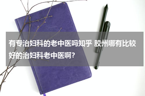 有专治妇科的老中医吗知乎 胶州哪有比较好的治妇科老中医啊？