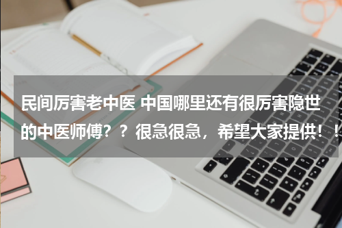 民间厉害老中医 中国哪里还有很厉害隐世的中医师傅？？很急很急，希望大家提供！！！谢谢！！！