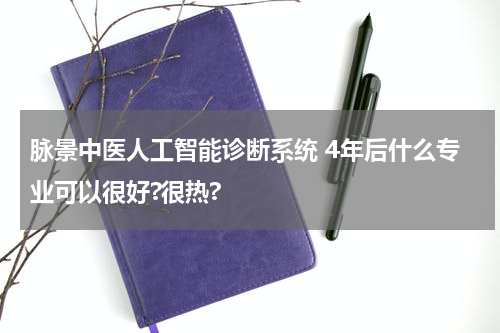 脉景中医人工智能诊断系统 4年后什么专业可以很好?很热?